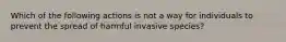 Which of the following actions is not a way for individuals to prevent the spread of harmful invasive species?