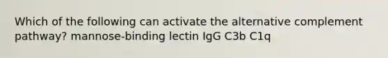 Which of the following can activate the alternative complement pathway? mannose-binding lectin IgG C3b C1q