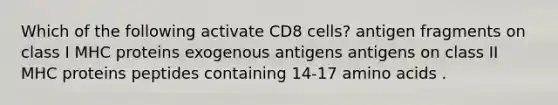 Which of the following activate CD8 cells? antigen fragments on class I MHC proteins exogenous antigens antigens on class II MHC proteins peptides containing 14-17 amino acids .