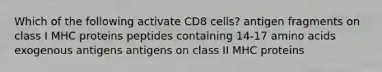 Which of the following activate CD8 cells? antigen fragments on class I MHC proteins peptides containing 14-17 amino acids exogenous antigens antigens on class II MHC proteins