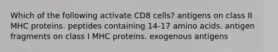 Which of the following activate CD8 cells? antigens on class II MHC proteins. peptides containing 14-17 <a href='https://www.questionai.com/knowledge/k9gb720LCl-amino-acids' class='anchor-knowledge'>amino acids</a>. antigen fragments on class I MHC proteins. exogenous antigens