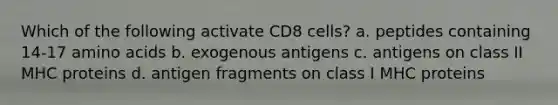 Which of the following activate CD8 cells? a. peptides containing 14-17 amino acids b. exogenous antigens c. antigens on class II MHC proteins d. antigen fragments on class I MHC proteins