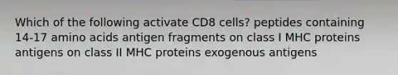 Which of the following activate CD8 cells? peptides containing 14-17 amino acids antigen fragments on class I MHC proteins antigens on class II MHC proteins exogenous antigens