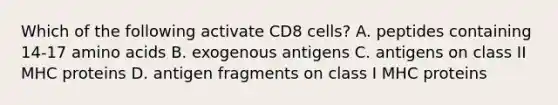 Which of the following activate CD8 cells? A. peptides containing 14-17 amino acids B. exogenous antigens C. antigens on class II MHC proteins D. antigen fragments on class I MHC proteins