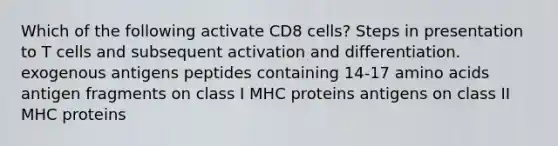 Which of the following activate CD8 cells? Steps in presentation to T cells and subsequent activation and differentiation. exogenous antigens peptides containing 14-17 amino acids antigen fragments on class I MHC proteins antigens on class II MHC proteins