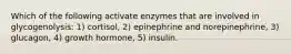 Which of the following activate enzymes that are involved in glycogenolysis: 1) cortisol, 2) epinephrine and norepinephrine, 3) glucagon, 4) growth hormone, 5) insulin.