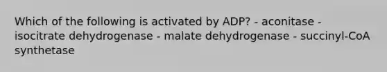 Which of the following is activated by ADP? - aconitase - isocitrate dehydrogenase - malate dehydrogenase - succinyl-CoA synthetase