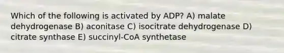 Which of the following is activated by ADP? A) malate dehydrogenase B) aconitase C) isocitrate dehydrogenase D) citrate synthase E) succinyl-CoA synthetase