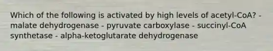 Which of the following is activated by high levels of acetyl-CoA? - malate dehydrogenase - pyruvate carboxylase - succinyl-CoA synthetase - alpha-ketoglutarate dehydrogenase