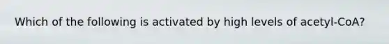 Which of the following is activated by high levels of acetyl-CoA?