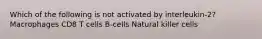 Which of the following is not activated by interleukin-2? Macrophages CD8 T cells B-cells Natural killer cells