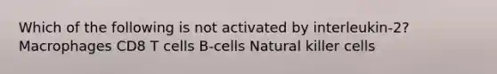 Which of the following is not activated by interleukin-2? Macrophages CD8 T cells B-cells Natural killer cells