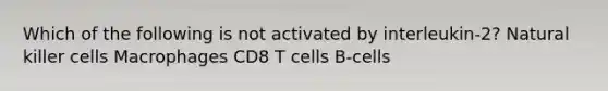 Which of the following is not activated by interleukin-2? Natural killer cells Macrophages CD8 T cells B-cells