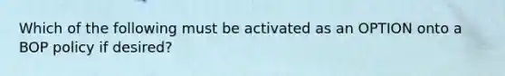 Which of the following must be activated as an OPTION onto a BOP policy if desired?