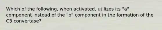 Which of the following, when activated, utilizes its "a" component instead of the "b" component in the formation of the C3 convertase?