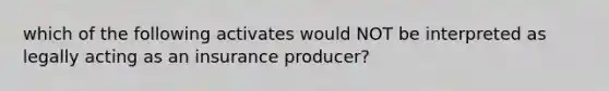 which of the following activates would NOT be interpreted as legally acting as an insurance producer?