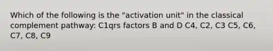 Which of the following is the "activation unit" in the classical complement pathway: C1qrs factors B and D C4, C2, C3 C5, C6, C7, C8, C9