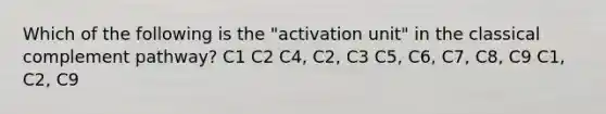 Which of the following is the "activation unit" in the classical complement pathway? C1 C2 C4, C2, C3 C5, C6, C7, C8, C9 C1, C2, C9