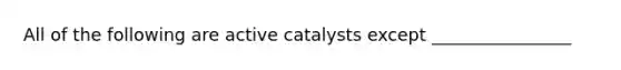 All of the following are active catalysts except ________________