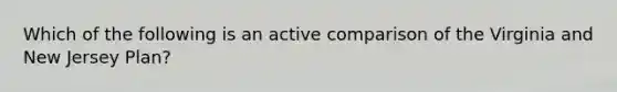 Which of the following is an active comparison of the Virginia and New Jersey Plan?