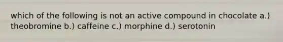 which of the following is not an active compound in chocolate a.) theobromine b.) caffeine c.) morphine d.) serotonin