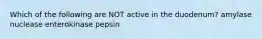 Which of the following are NOT active in the duodenum? amylase nuclease enterokinase pepsin