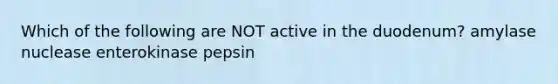 Which of the following are NOT active in the duodenum? amylase nuclease enterokinase pepsin