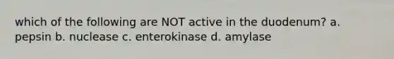 which of the following are NOT active in the duodenum? a. pepsin b. nuclease c. enterokinase d. amylase