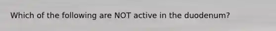 Which of the following are NOT active in the duodenum?