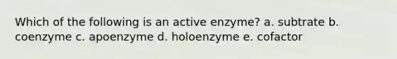 Which of the following is an active enzyme? a. subtrate b. coenzyme c. apoenzyme d. holoenzyme e. cofactor