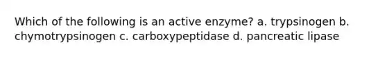 Which of the following is an active enzyme? a. trypsinogen b. chymotrypsinogen c. carboxypeptidase d. pancreatic lipase