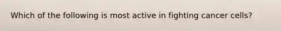 Which of the following is most active in fighting cancer cells?