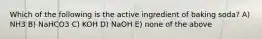 Which of the following is the active ingredient of baking soda? A) NH3 B) NaHCO3 C) KOH D) NaOH E) none of the above