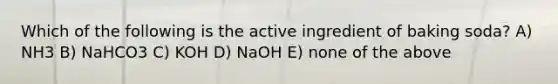 Which of the following is the active ingredient of baking soda? A) NH3 B) NaHCO3 C) KOH D) NaOH E) none of the above