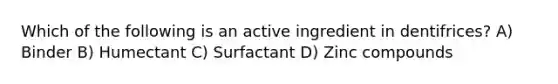 Which of the following is an active ingredient in dentifrices? A) Binder B) Humectant C) Surfactant D) Zinc compounds