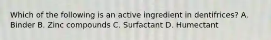 Which of the following is an active ingredient in dentifrices? A. Binder B. Zinc compounds C. Surfactant D. Humectant