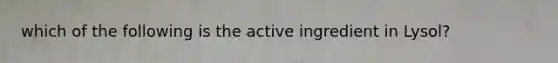 which of the following is the active ingredient in Lysol?