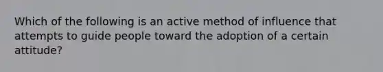 Which of the following is an active method of influence that attempts to guide people toward the adoption of a certain attitude?