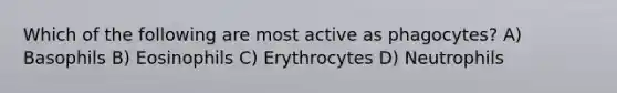 Which of the following are most active as phagocytes? A) Basophils B) Eosinophils C) Erythrocytes D) Neutrophils