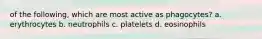 of the following, which are most active as phagocytes? a. erythrocytes b. neutrophils c. platelets d. eosinophils