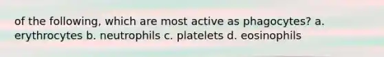 of the following, which are most active as phagocytes? a. erythrocytes b. neutrophils c. platelets d. eosinophils