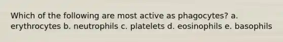 Which of the following are most active as phagocytes? a. erythrocytes b. neutrophils c. platelets d. eosinophils e. basophils