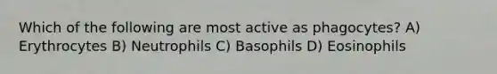 Which of the following are most active as phagocytes? A) Erythrocytes B) Neutrophils C) Basophils D) Eosinophils