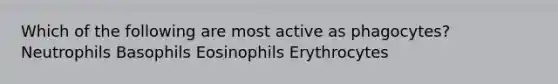 Which of the following are most active as phagocytes? Neutrophils Basophils Eosinophils Erythrocytes