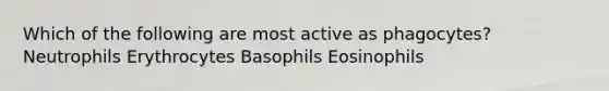 Which of the following are most active as phagocytes? Neutrophils Erythrocytes Basophils Eosinophils