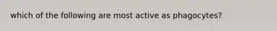 which of the following are most active as phagocytes?