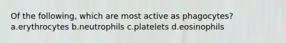 Of the following, which are most active as phagocytes?a.erythrocytes b.neutrophils c.platelets d.eosinophils