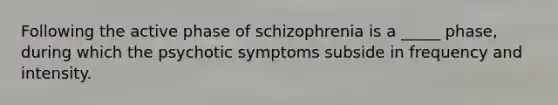 Following the active phase of schizophrenia is a _____ phase, during which the psychotic symptoms subside in frequency and intensity.