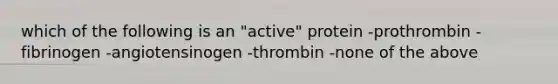 which of the following is an "active" protein -prothrombin -fibrinogen -angiotensinogen -thrombin -none of the above