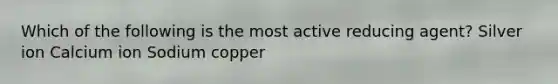 Which of the following is the most active reducing agent? Silver ion Calcium ion Sodium copper